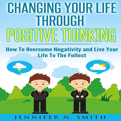 Changing Your Life Through Positive Thinking: How To Overcome Negativity and Live The Fullest