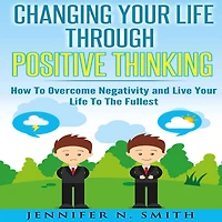 Changing Your Life Through Positive Thinking: How To Overcome Negativity and Live The Fullest