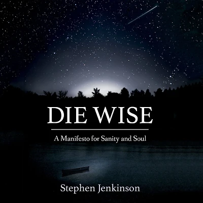 Die Wise: A Manifesto for Sanity and Soul