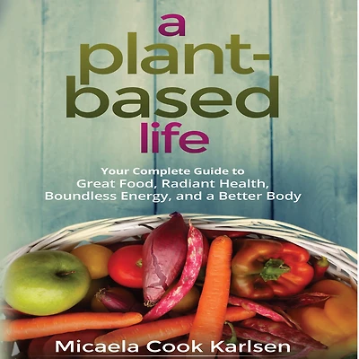 a Plant-Based Life: Your Complete Guide to Great Food, Radiant Health, Boundless Energy, and Better Body