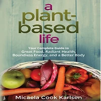 a Plant-Based Life: Your Complete Guide to Great Food, Radiant Health, Boundless Energy, and Better Body