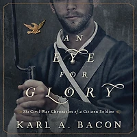 An Eye for Glory: The Civil War Chronicles of a Citizen Soldier