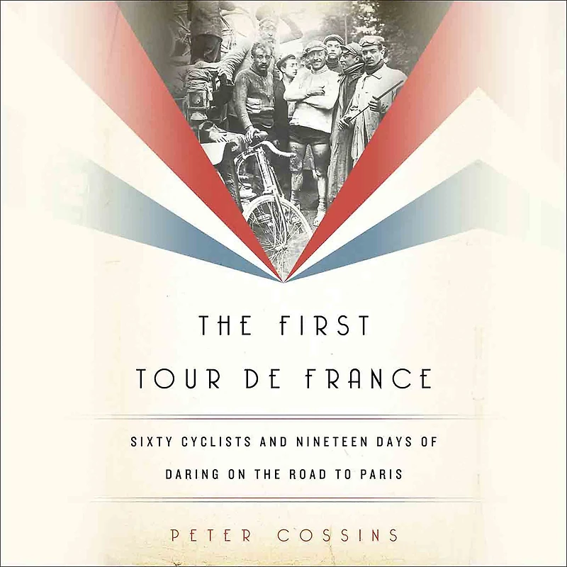 the First Tour de France: Sixty Cyclists and Nineteen Days of Daring on Road to Paris
