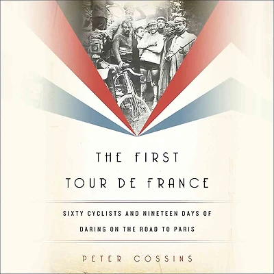 the First Tour de France: Sixty Cyclists and Nineteen Days of Daring on Road to Paris