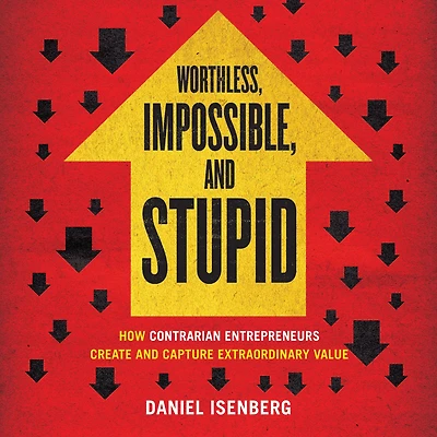 Worthless, Impossible, and Stupid: How Contrarian Entrepreneurs Create Capture Extraordinary Value