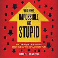 Worthless, Impossible, and Stupid: How Contrarian Entrepreneurs Create Capture Extraordinary Value