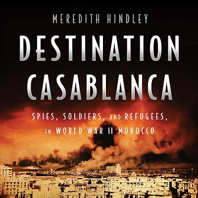Destination Casablanca: Exile, Espionage, and the Battle for North Africa World War II