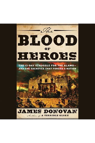 the Blood of Heroes: 13-Day Struggle for Alamo--and Sacrifice That Forged a Nation