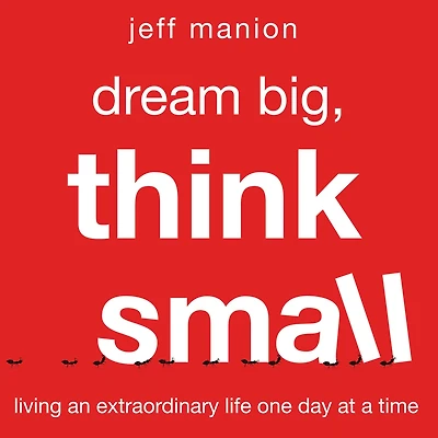 Dream Big, Think Small: Living an Extraordinary Life One Day at a Time