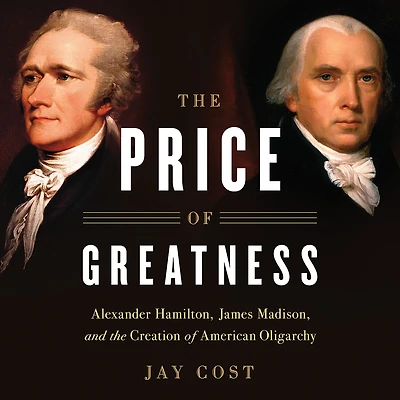 the Price of Greatness: Alexander Hamilton, James Madison, and Creation American Oligarchy