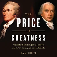 the Price of Greatness: Alexander Hamilton, James Madison, and Creation American Oligarchy