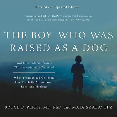 The Boy Who Was Raised as a Dog: and Other Stories from Child Psychiatrist's Notebook -- What Traumatized Children Can Teach Us About Loss, Love, Healing