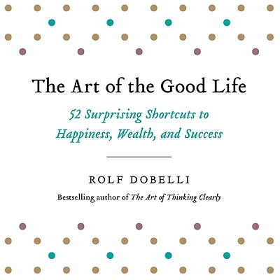 the Art of Good Life: 52 Surprising Shortcuts to Happiness, Wealth, and Success