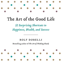the Art of Good Life: 52 Surprising Shortcuts to Happiness, Wealth, and Success
