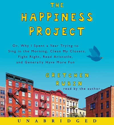 the Happiness Project: Or, Why I Spent a Year Trying to Sing Morning, Clean My Closets, Fight Right, Read Aristotle, and Generally Have More Fun