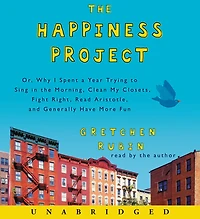 the Happiness Project: Or, Why I Spent a Year Trying to Sing Morning, Clean My Closets, Fight Right, Read Aristotle, and Generally Have More Fun