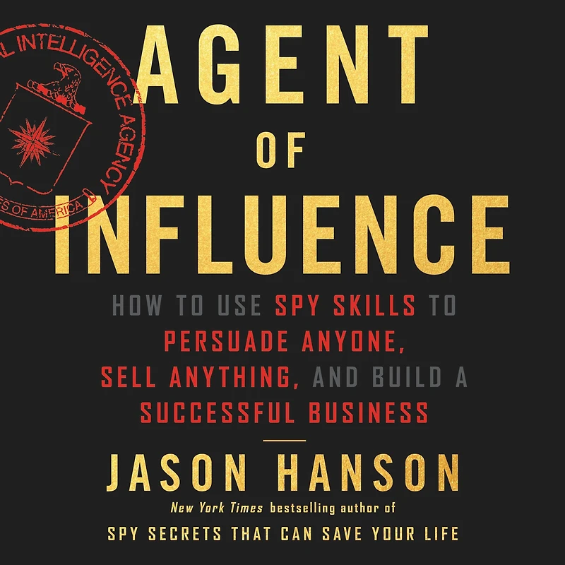 Agent of Influence: How to Use Spy Skills Persuade Anyone, Sell Anything, and Build a Successful Business