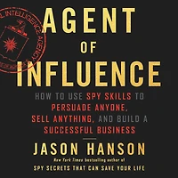 Agent of Influence: How to Use Spy Skills Persuade Anyone, Sell Anything, and Build a Successful Business
