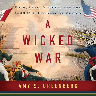 A Wicked War: Polk, Clay, Lincoln, and the 1846 U.S. Invasion of Mexico