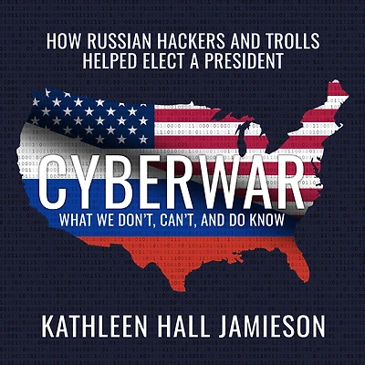 Cyberwar: How Russian Hackers and Trolls Helped Elect a President: What We Don't, Can't, Do Know