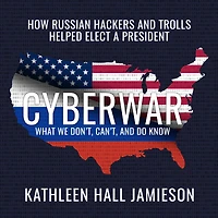 Cyberwar: How Russian Hackers and Trolls Helped Elect a President: What We Don't, Can't, Do Know