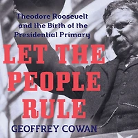 Let the People Rule: Theodore Roosevelt and Birth of Presidential Primary