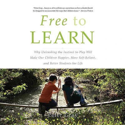 Free to Learn: Why Unleashing the Instinct Play Will Make Our Children Happier, More Self-Reliant, and Better Students for Life