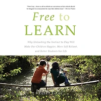 Free to Learn: Why Unleashing the Instinct Play Will Make Our Children Happier, More Self-Reliant, and Better Students for Life