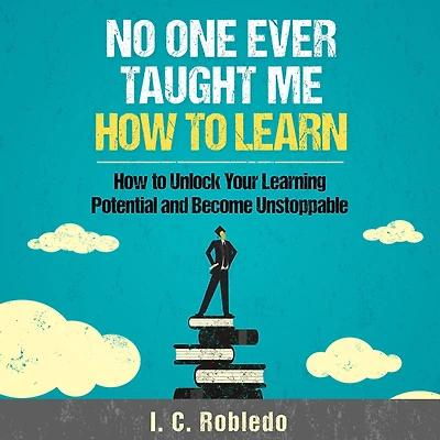 No One Ever Taught Me How to Learn: Unlock Your Learning Potential and Become Unstoppable
