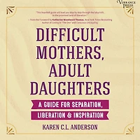 Difficult Mothers, Adult Daughters: A Guide for Separation, Liberation & Inspiration