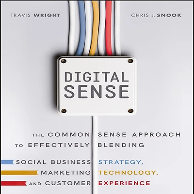 Digital Sense: The Common Sense Approach to Effectively Blending Social Business Strategy, Marketing Technology, and Customer Experience