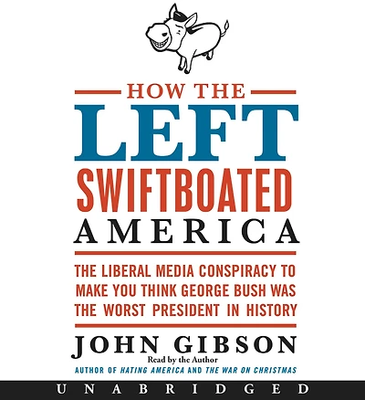 How the Left Swiftboated America: Liberal Media Conspiracy to Make You Think George Bush Was Worst President History