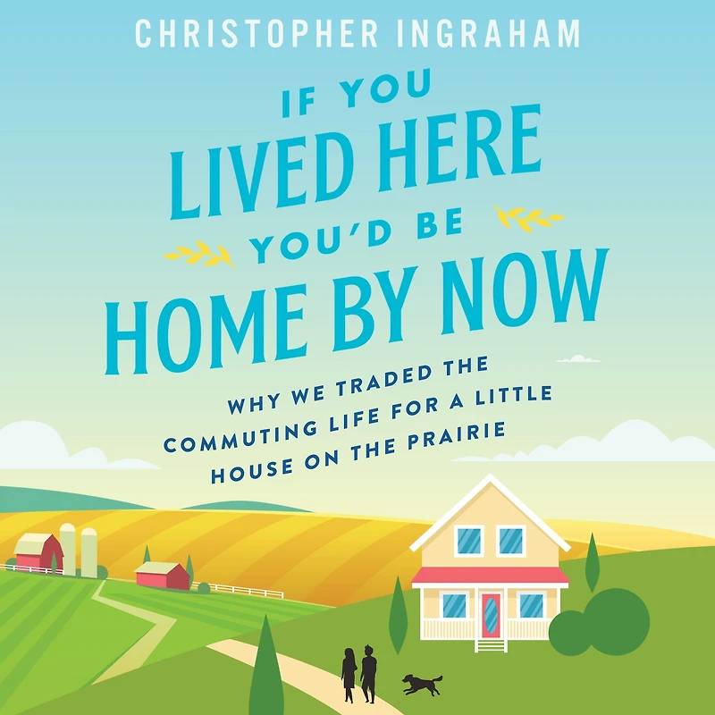 If You Lived Here You'd Be Home By Now: Why We Traded the Commuting Life for a Little House on Prairie