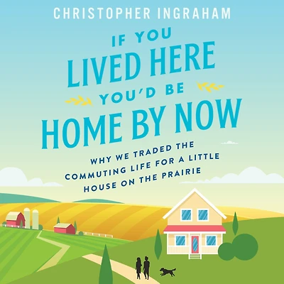 If You Lived Here You'd Be Home By Now: Why We Traded the Commuting Life for a Little House on Prairie