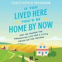 If You Lived Here You'd Be Home By Now: Why We Traded the Commuting Life for a Little House on Prairie