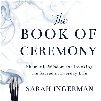 the Book of Ceremony: Shamanic Wisdom for Invoking Sacred Everyday Life
