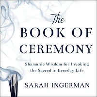 the Book of Ceremony: Shamanic Wisdom for Invoking Sacred Everyday Life