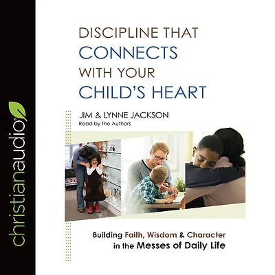 Discipline That Connects With Your Child's Heart: Building Faith, Wisdom, and Character the Messes of Daily Life