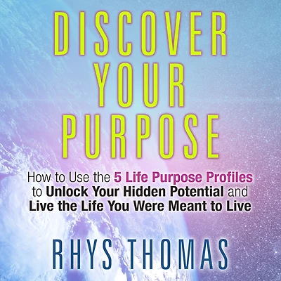 Discover Your Purpose: How to Use the 5 Life Purpose Profiles Unlock Hidden Potential and Live You Were Meant