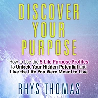 Discover Your Purpose: How to Use the 5 Life Purpose Profiles Unlock Hidden Potential and Live You Were Meant