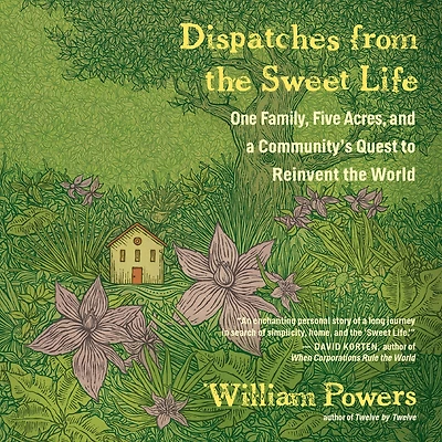 Dispatches from the Sweet Life: One Family, Five Acres, and a Community's Quest to Reinvent World