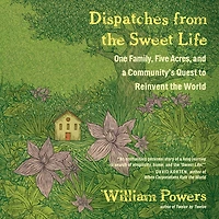 Dispatches from the Sweet Life: One Family, Five Acres, and a Community's Quest to Reinvent World