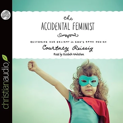 The Accidental Feminist: Restoring Our Delight God's Good Design