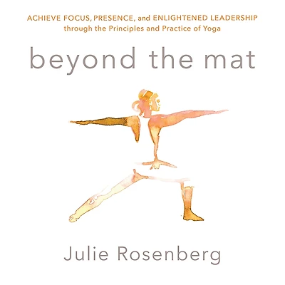 Beyond the Mat: Achieve Focus, Presence, and Enlightened Leadership through Principles Practice of Yoga