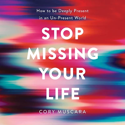 Stop Missing Your Life: How to be Deeply Present an Un-Present World