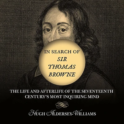 Search of Sir Thomas Browne: the Life and Afterlife Seventeenth Century's Most Inquiring Mind