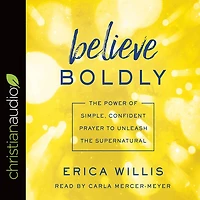 Believe Boldly: the Power of Simple, Confident Prayer to Unleash Supernatural