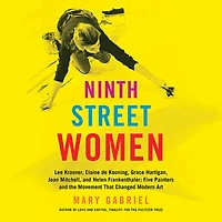 Ninth Street Women: Lee Krasner, Elaine de Kooning, Grace Hartigan, Joan Mitchell, and Helen Frankenthaler: Five Painters the Movement That Changed Modern Art