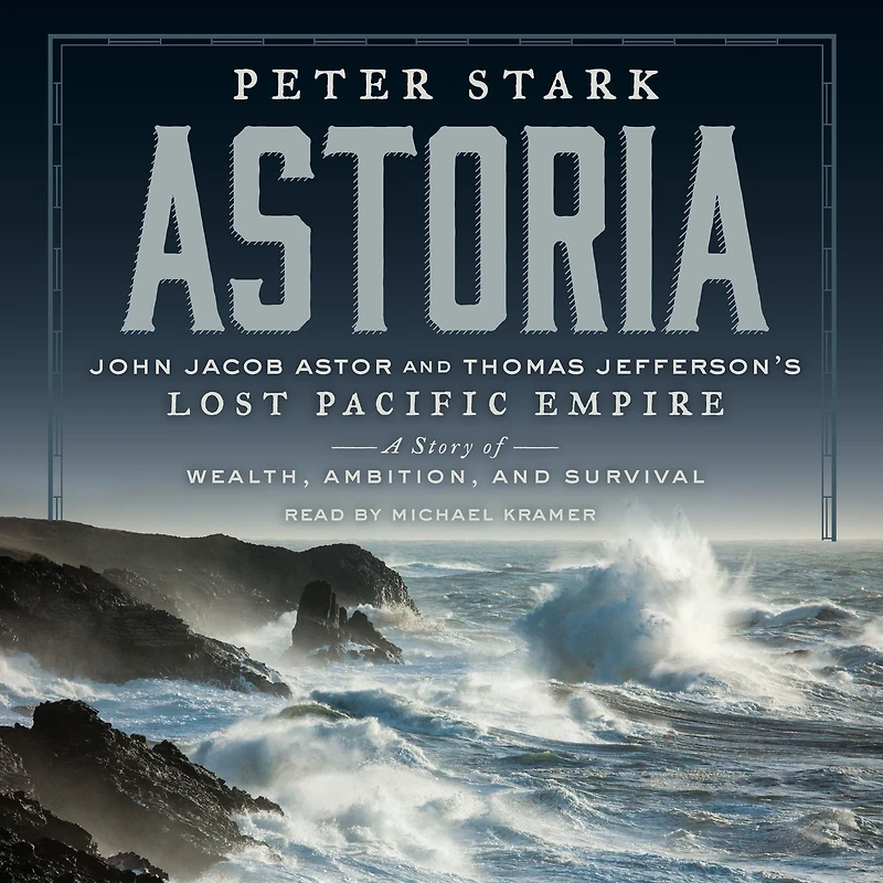 Astoria: John Jacob Astor and Thomas Jefferson's Lost Pacific Empire: A Story of Wealth, Ambition, Survival