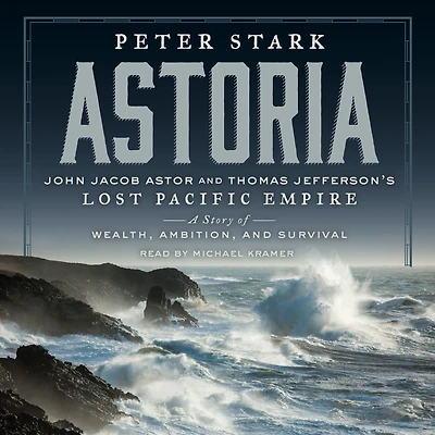 Astoria: John Jacob Astor and Thomas Jefferson's Lost Pacific Empire: A Story of Wealth, Ambition, Survival